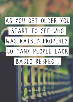 As you get older you start to see who was raised properly. So many people lack basic respect