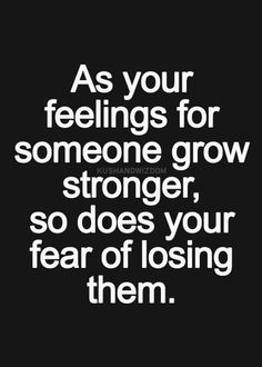 As your feelings for someone grow stronger, so does your fear of losing them