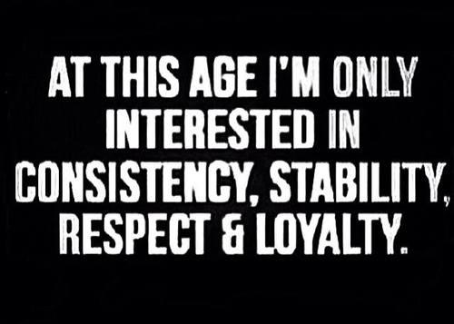 At this age, I'm only interested in consistency, stability, respect and loyalty