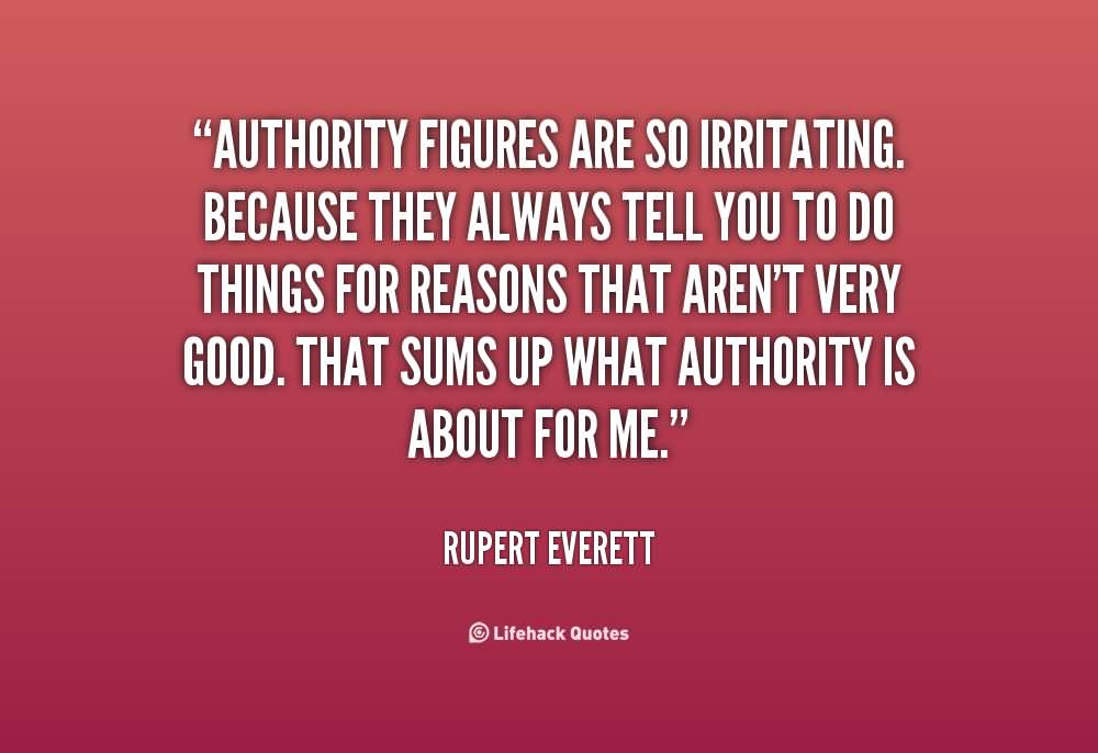 Authority figures are so irritating. Because they always tell you to do things for reasons that aren't very good. That sums up what authority is about for me. Rupert Everett