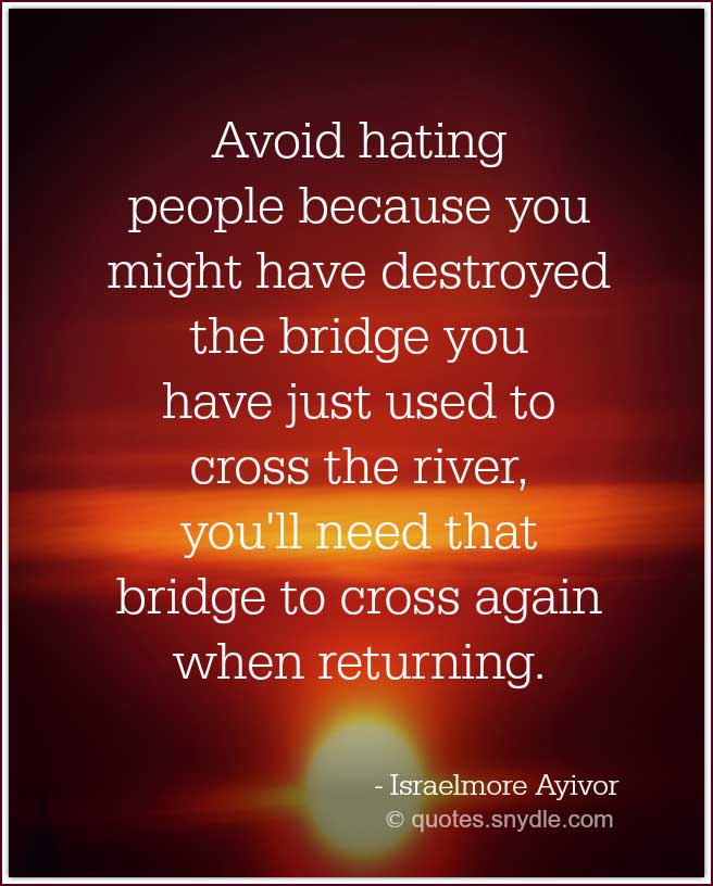 Avoid hating people because you might have destroyed the bridge you have just used to cross the river,you'll need that bridge to cr... - Israelmore Ayivor