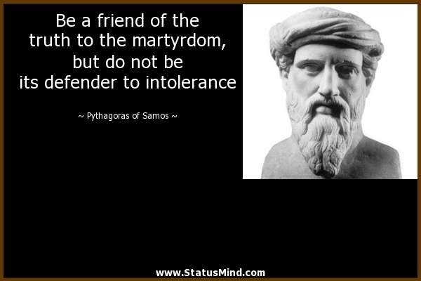 Be a friend of the truth to the martyrdom, but do not be its defender to intolerance. Pythagoras of Samos