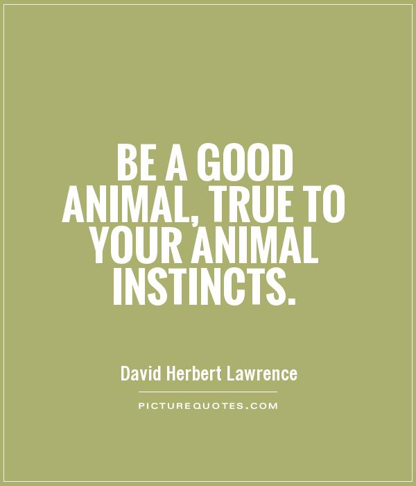 Be a good animal, true to your animal instincts. D. H. Lawrence
