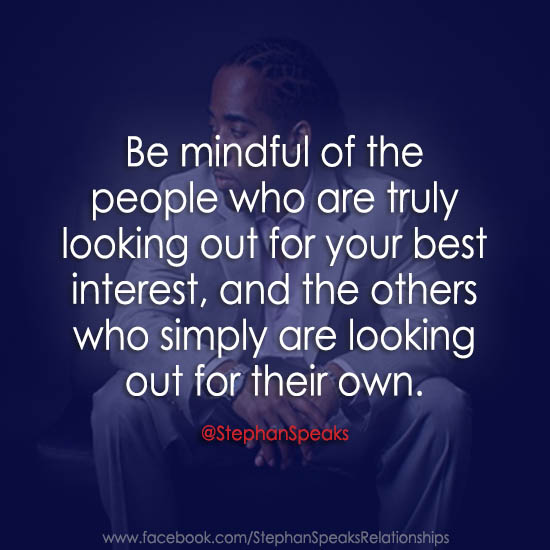 Be mindful of the people who are truly looking out for your best interest, and the others who are simply looking out for their own