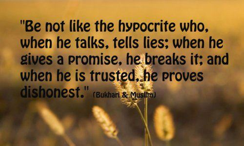 Be not like the hyprocrite who when he talks, tells lies, when he gives a promise he breaks it and when he is trusted he proves dishonest. Bukhari & Muslim