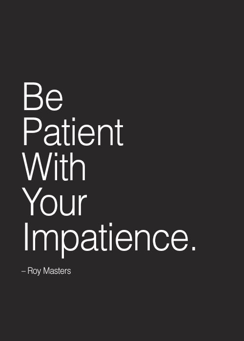 Be patient with your impatience. Roy Masters