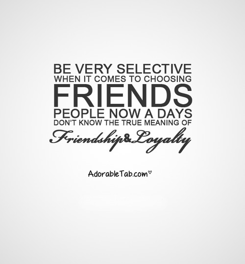 Be very selective when it comes to choosing friends. People now a days don't know the true meaning of friendship and loyalty