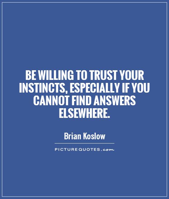 Be willing to trust your instincts, especially if you cannot find answers elsewhere. Brian Koslow