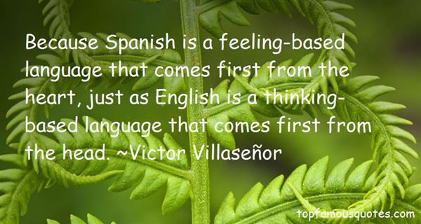 Because Spanish is a feeling-based language that comes first from the heart, just as English is a thinking-based language that comes… Victor Villaseñor