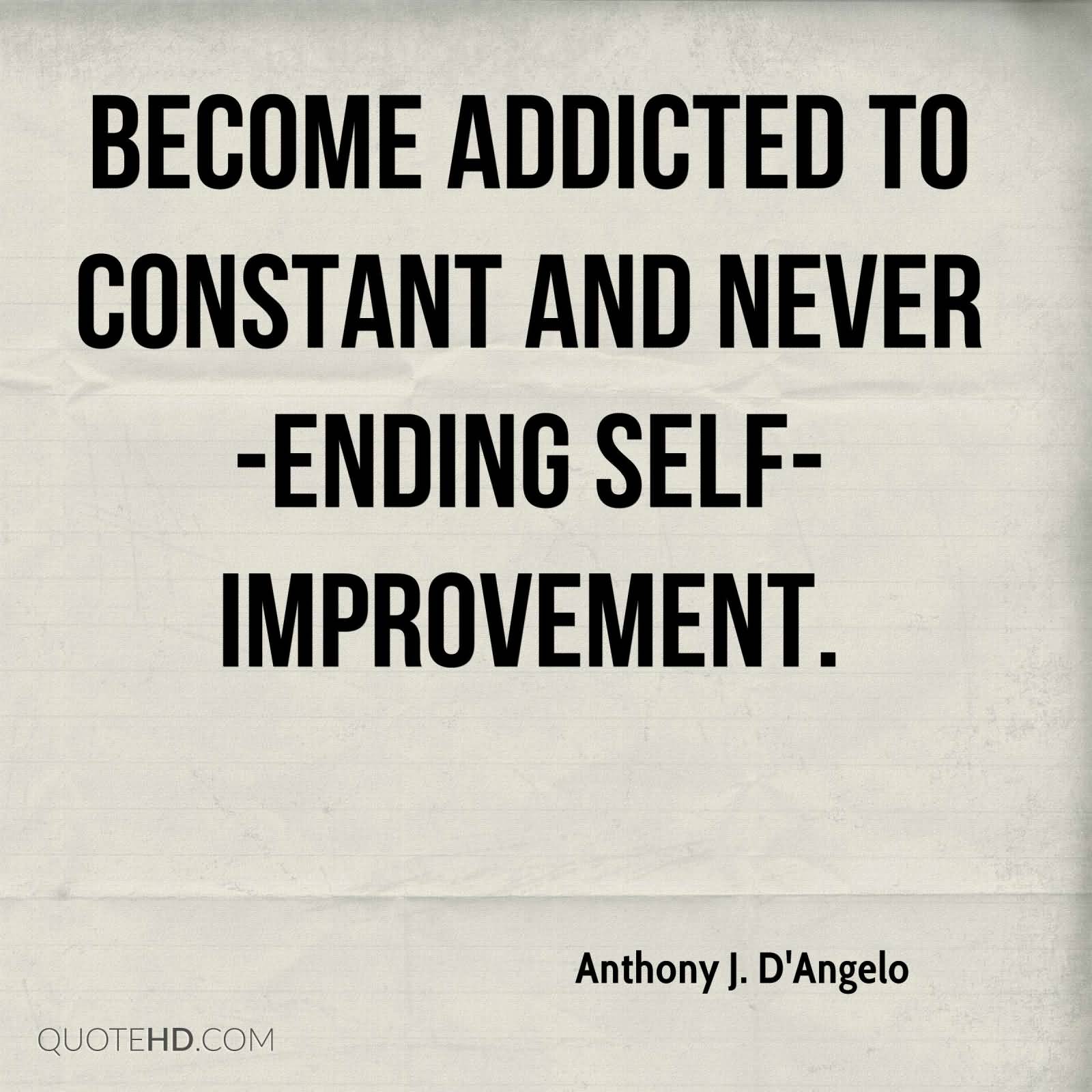Become addicted to constant and never-ending self improvement. Anthony J. D'Angelo