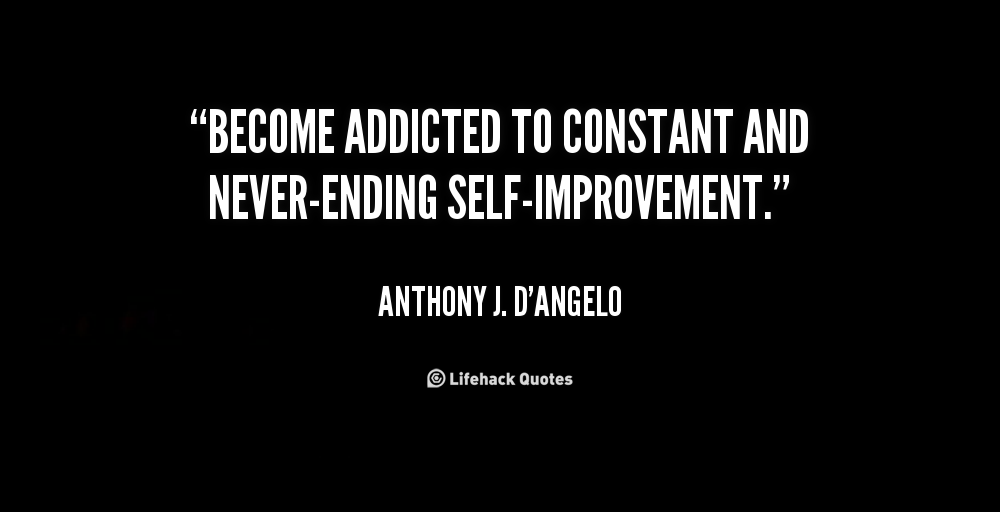 Become addicted to constant and never ending self improvement. Anthony J. D'Angelo