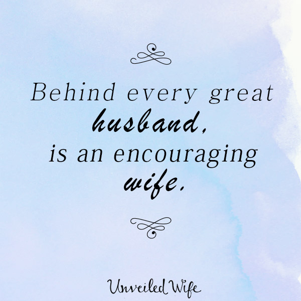 Behind every great husband, is an encouraging wife.