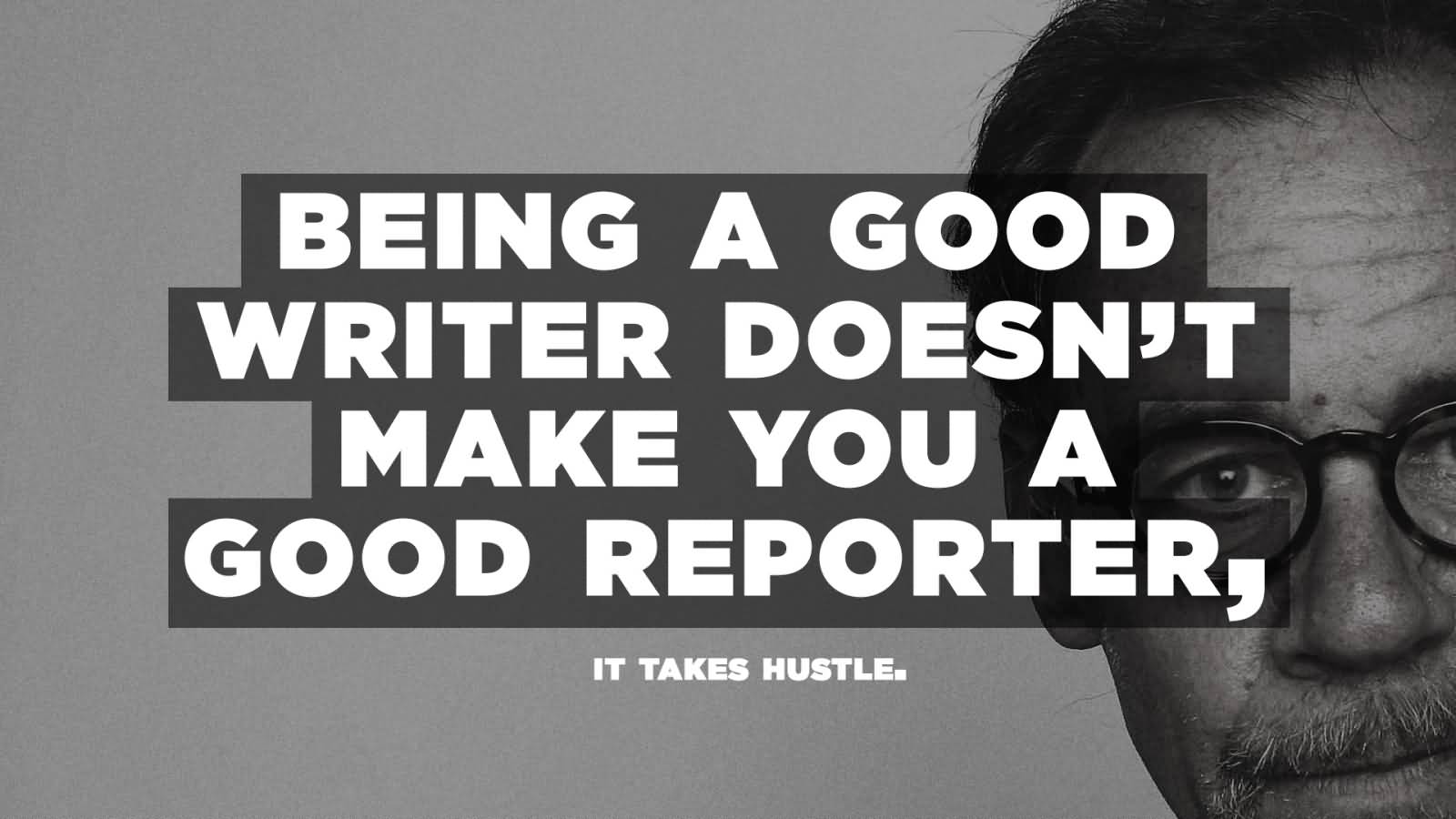 Being a good writer doesn't make you a good reporter, it takes hustle