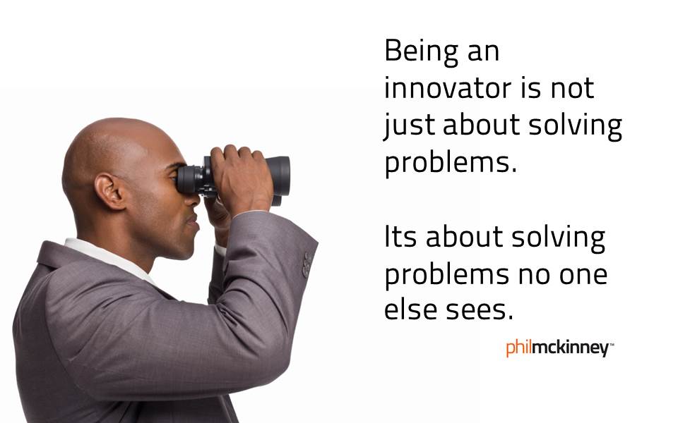 Being an innovator is not just about solving problems,it’s about solving problems no one else sees