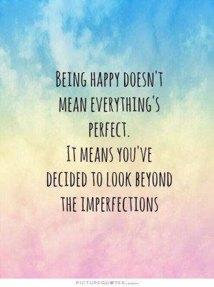 Being happy doesn’t mean that everything is perfect. It means that you’ve decided to look beyond the imperfections