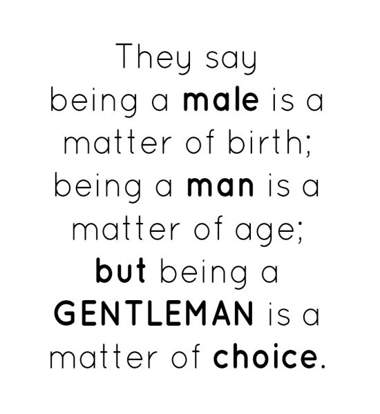 Being male is a matter of birth. Being a man is a matter of age. But being a gentleman is a matter of choicee