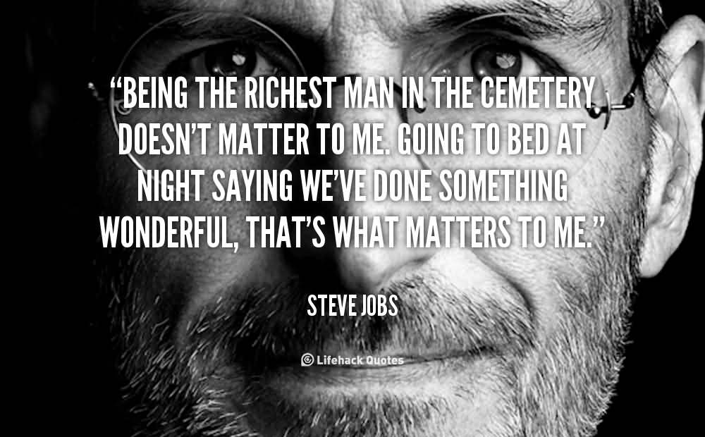 Being the richest man in the cemetery doesn’t matter to me. Going to bed at night saying we’ve done something wonderful… that’s what matters to me. Steve Jobs