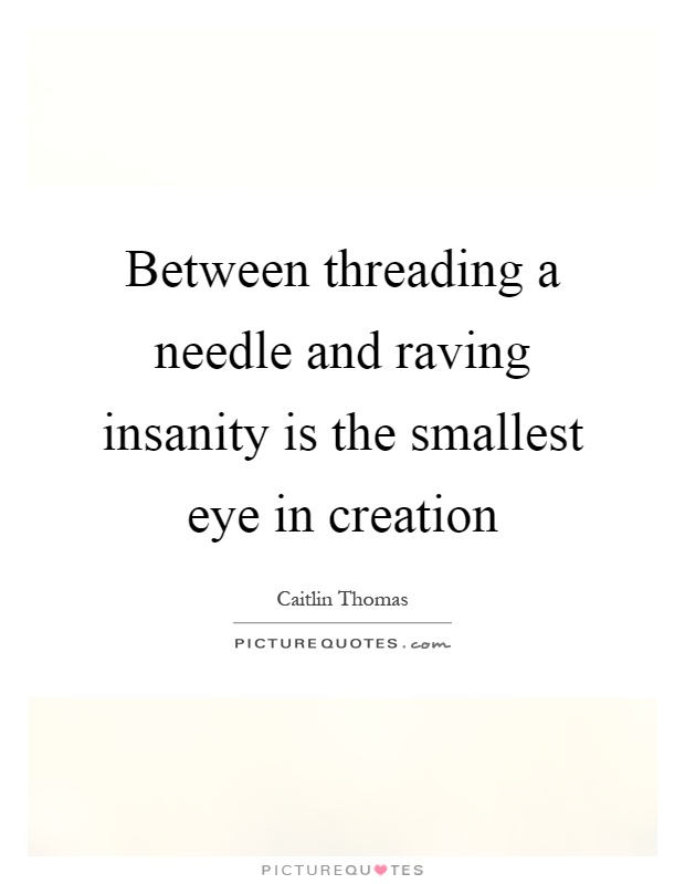 Between threading a needle and raving insanity is the smallest eye in creation. Caitlin Thomas