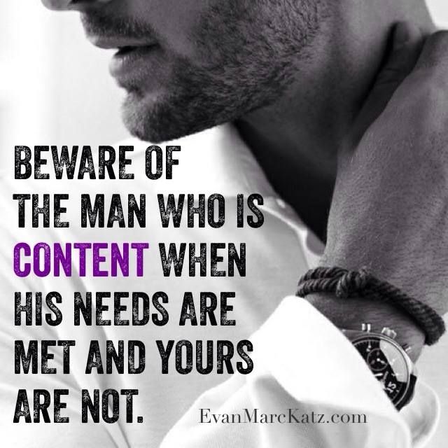 Beware of the man who is content when his needs are met and yours are not