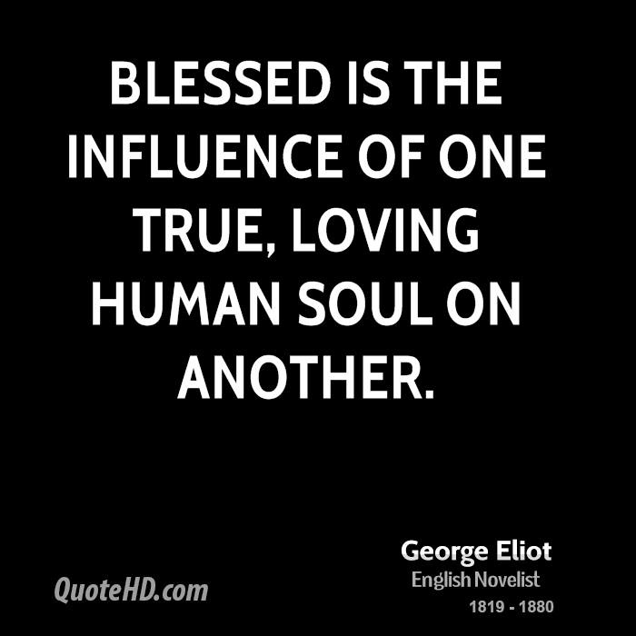 Blessed is the influence of one true, loving human soul on another. George Eliot