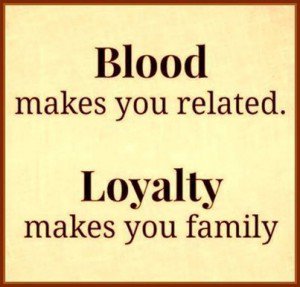 Blood makes you related, LOYALTY makes you family
