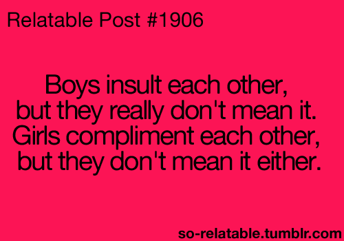 Boys Insult Each Other But They Really Don't Mean It Girls Compliment Each Other But They Don't Mean It Either
