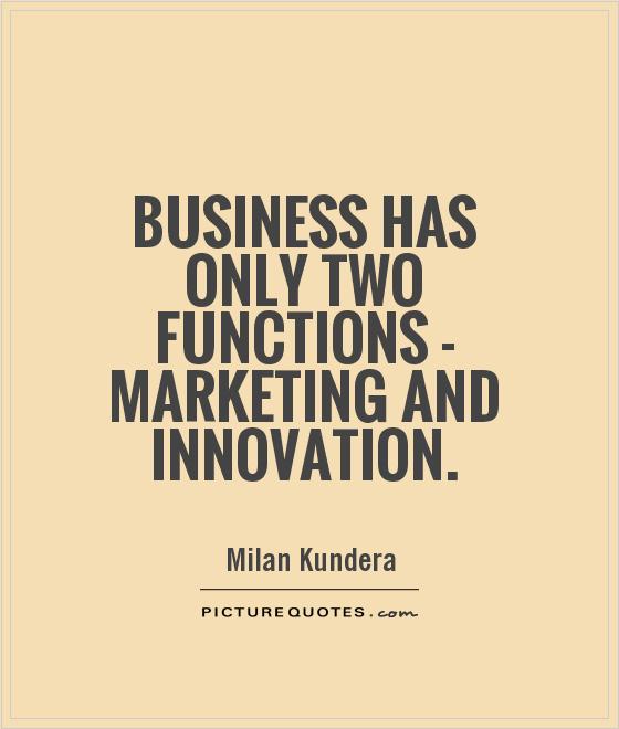Business has only two functions – marketing and innovation. Milan Kundera