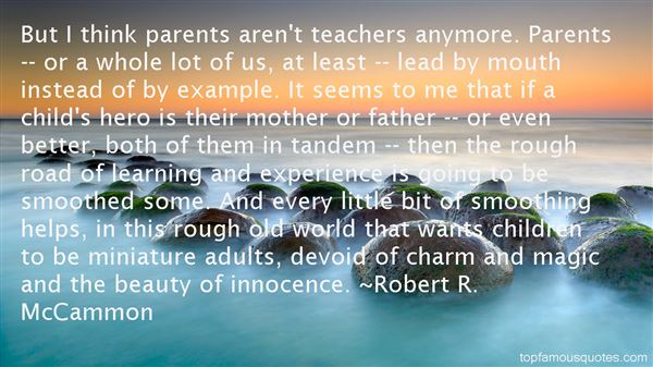 But I think parents aren’t teachers anymore. Parents — or a whole lot of us, at least — lead by mouth instead of by example… Robert R. McCammon