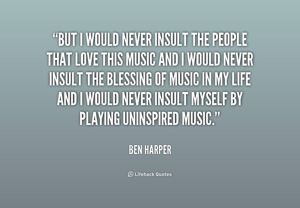 But I would never insult the people that love this music and I would never insult the blessing of music in my life and I would never insult myself by playing ... Ben Harper
