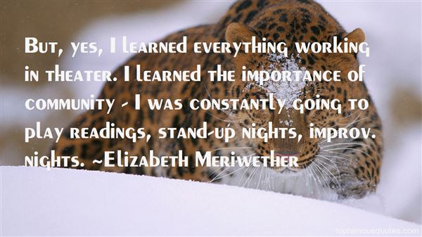 But, yes, I learned everything working in theater. I learned the importance of community - I was constantly going to play readings, stand-up.. Elizabeth Meriwether