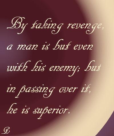 By taking revenge, a man is but even with his enemy; but in passing it over, he is superior. Francis Bacon