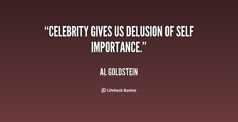Celebrity gives us delusion of self importance. Al Goldstein