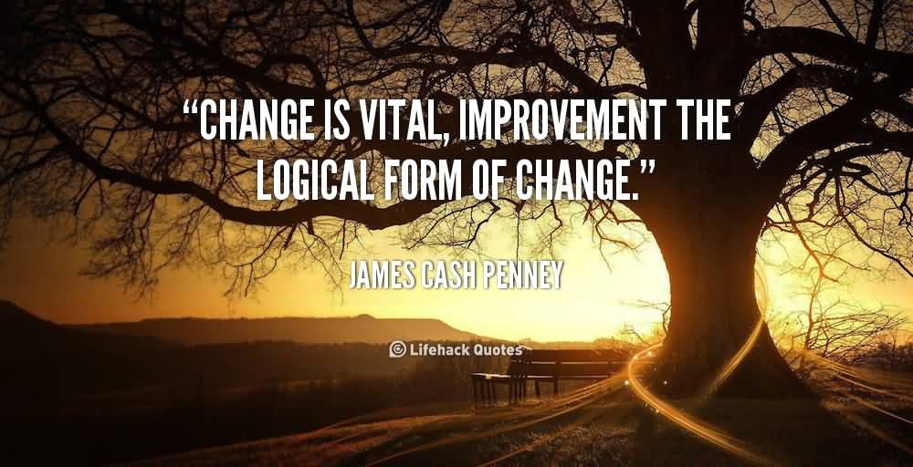 Change is vital, improvement the logical form of change. James Cash Penney