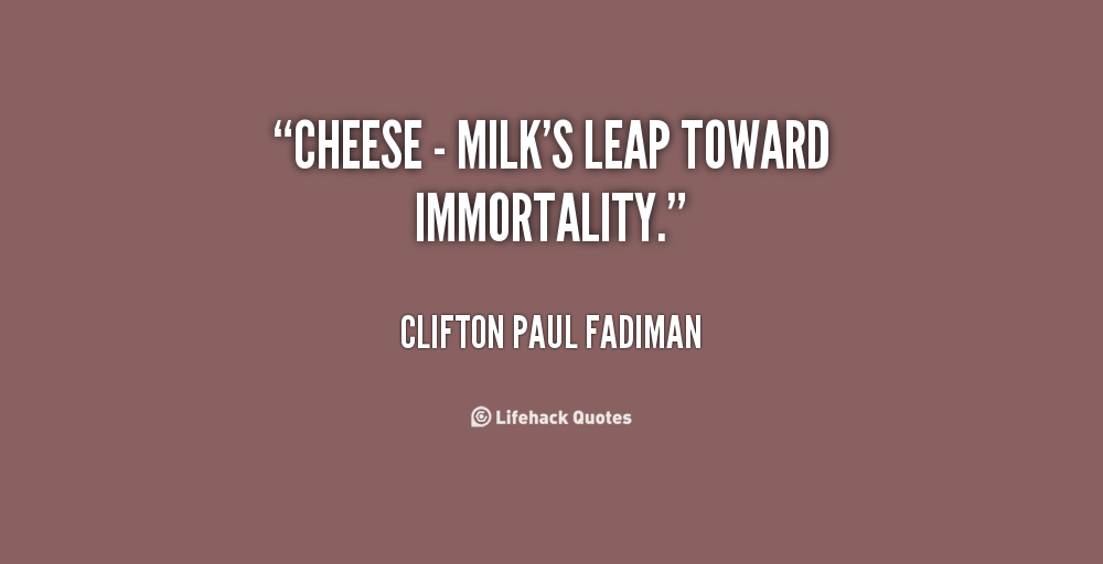 Cheese is milk's leap toward immortality. Clifton Fadiman