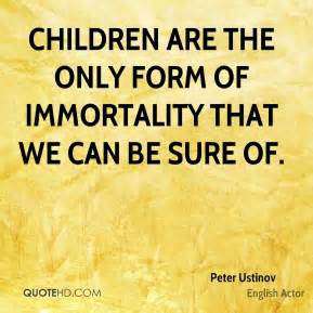Children are the only form of immortality that we can be sure of. Peter Ustinov