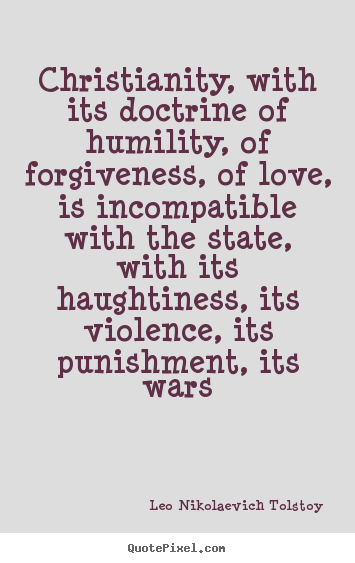 Christianity, with its doctrine of humility, of forgiveness, of love, is incompatible with the state, with its haughtiness.. Leo Nikolaevich Tolstoy