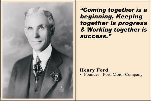 Coming Together Is A Beginning, keeping Together Is Progress & Working together is success. Henry Ford