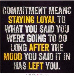Commitment means staying loyal to what you said you were going to do long after the mood you said it in has left you