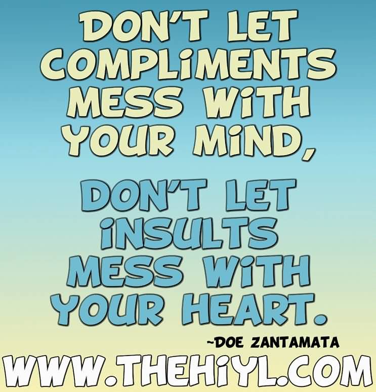 Compliments and Insults. Don’t let compliments mess with your mind. Don’t let insults mess with your heart. Doe Zantamata