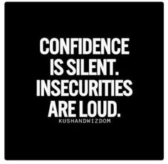 Confidence is silent. Insecurities are loud