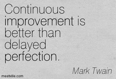 Continuous improvement is better than delayed perfection. Mark Twain