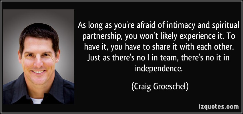 Craig Groeschel quotes – As long as you’re afraid of intimacy and spiritual partnership, you won’t likely experience it. To have it, you have to share it with each … Craig Groeschel