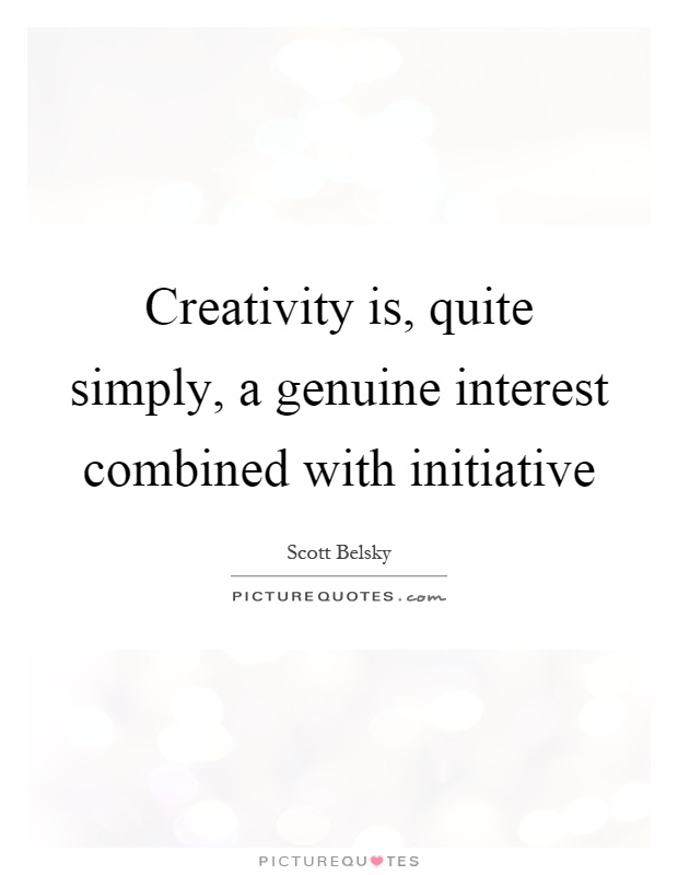 Creativity is, quite simply, a genuine interest combined with initiative. Scott Belsky