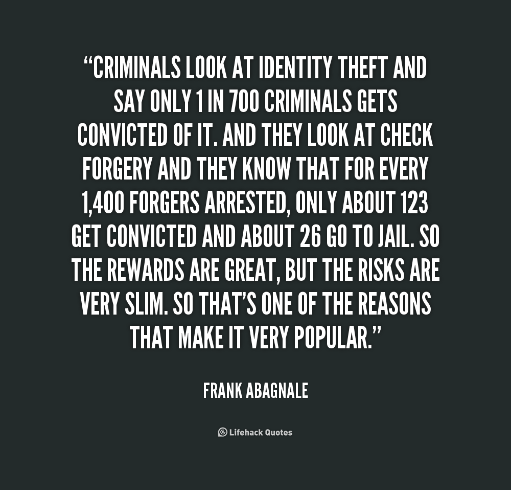 Criminals look at identity theft and say only 1 in 700 criminals gets convicted of it. And they look at check forgery and they know that for every 1400 forgers ... Frank Abagnale