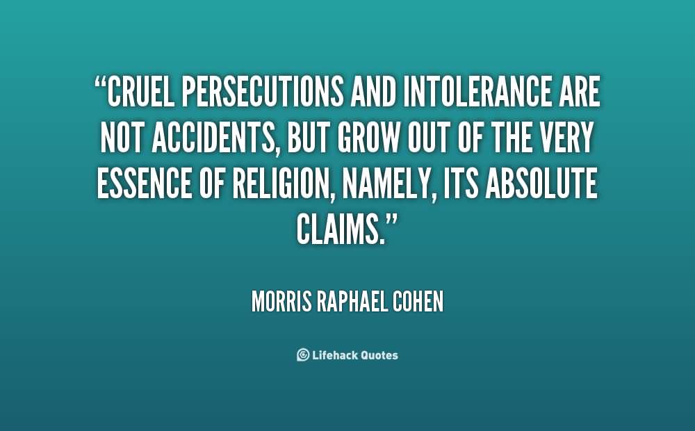 Cruel persecutions and intolerance are not accidents, but grow out of the very essence of religion, namely, its absolute claims. Morris Raphael Cohen