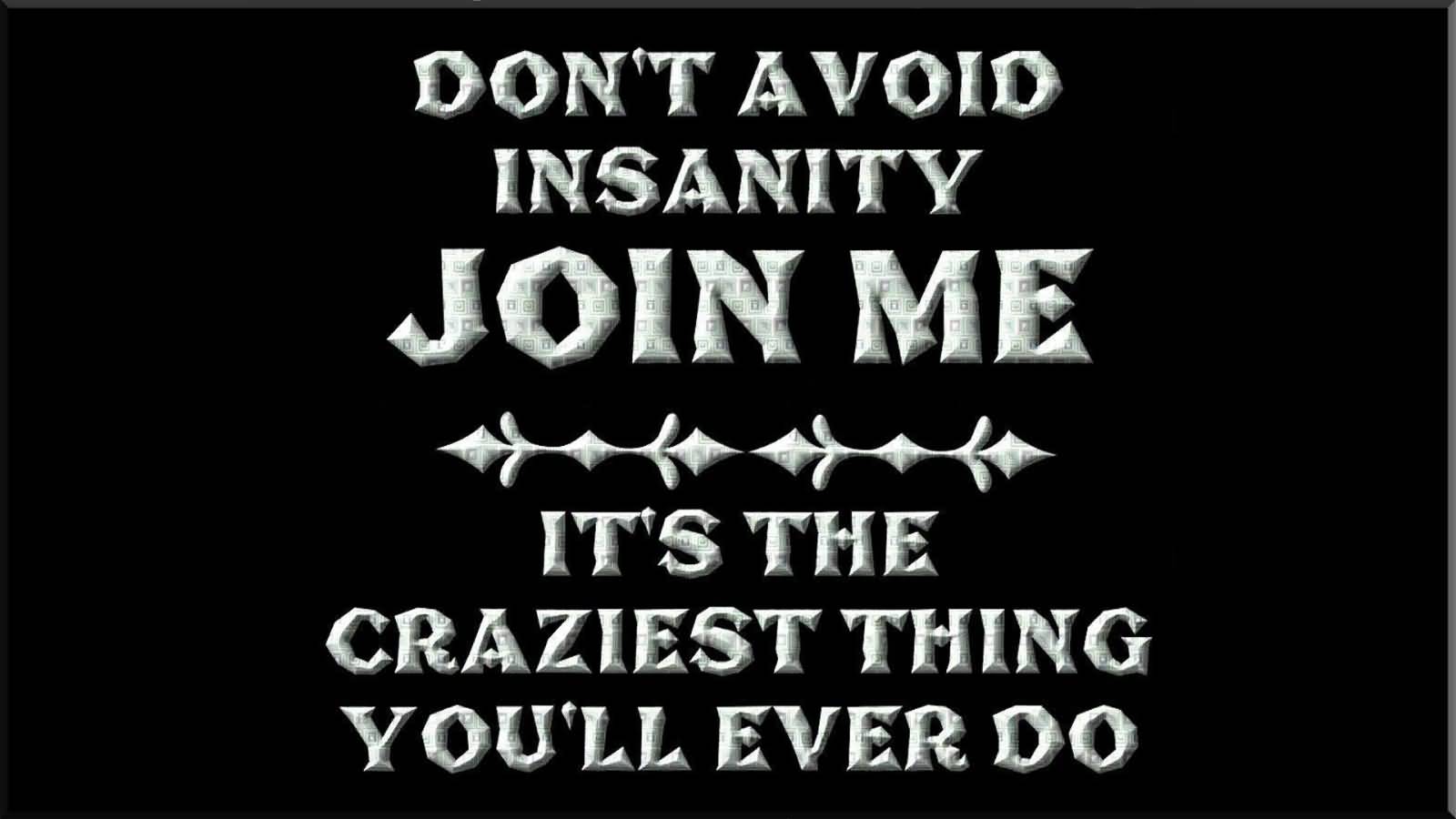 DON'T AVOID INSANITY JOIN ME IT'S THE CRAZIEST THING YOU'LL EVER DO