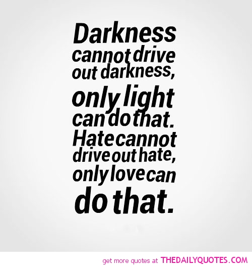 Darkness cannot drive out darkness,only light can do that. Hate cannot drive out hate, only love can do that