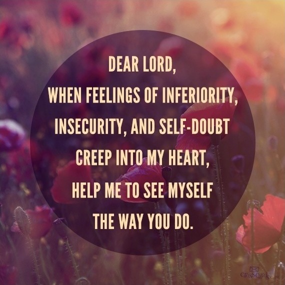 Dear Lord, when feelings of inferiority, insecurity, and self-doubt creep into my heart, help me to see myself the way you do
