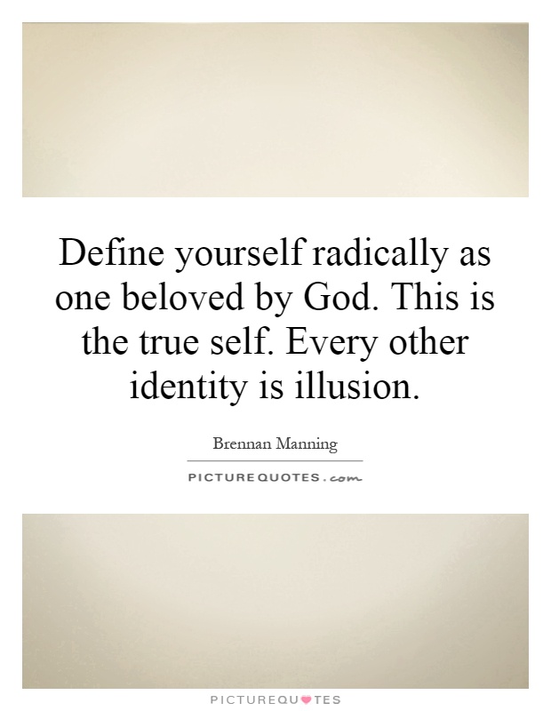 Define yourself radically as one beloved by God. This is the true self. Every other identity is illusion. Brennan Manning