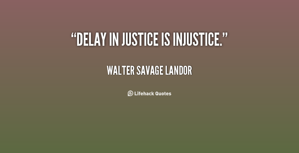 Delay in justice is injusitce. Walter Savage Landor